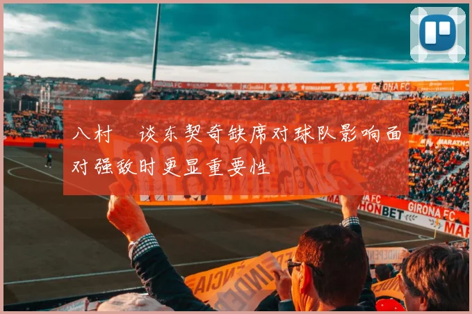 八村塁谈东契奇缺席对球队影响面对强敌时更显重要性