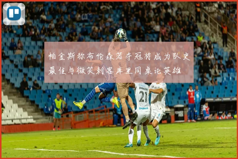 帕金斯称布伦森若夺冠将成为队史最佳与微笑刺客库里同桌论英雄