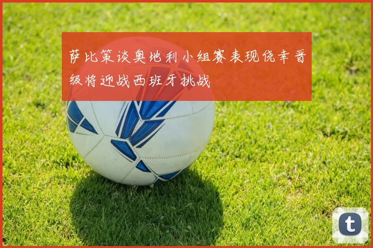 萨比策谈奥地利小组赛表现侥幸晋级将迎战西班牙挑战