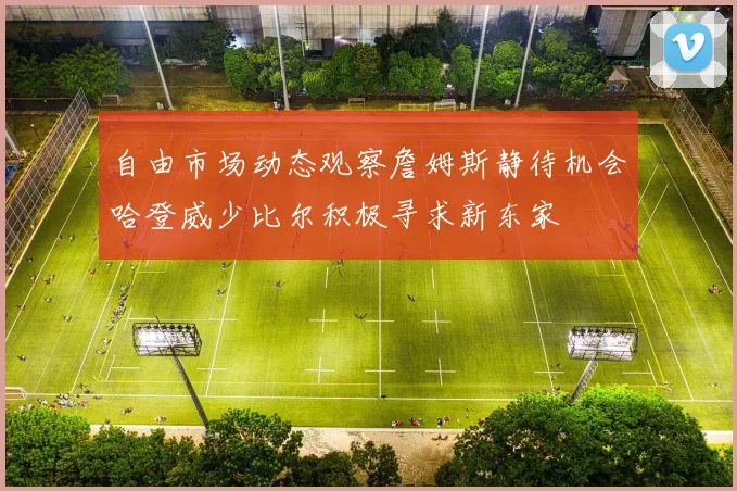 自由市场动态观察詹姆斯静待机会哈登威少比尔积极寻求新东家