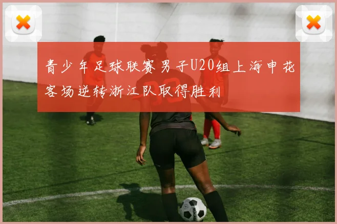 青少年足球联赛男子U20组上海申花客场逆转浙江队取得胜利
