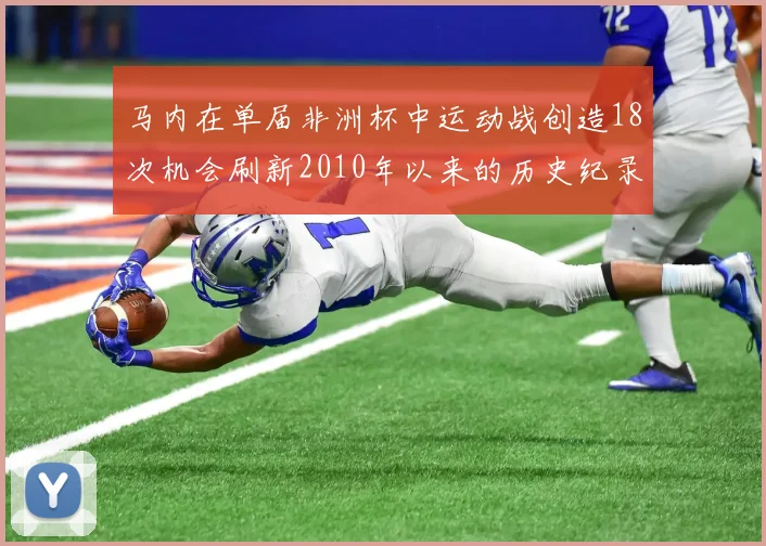 马内在单届非洲杯中运动战创造18次机会刷新2010年以来的历史纪录