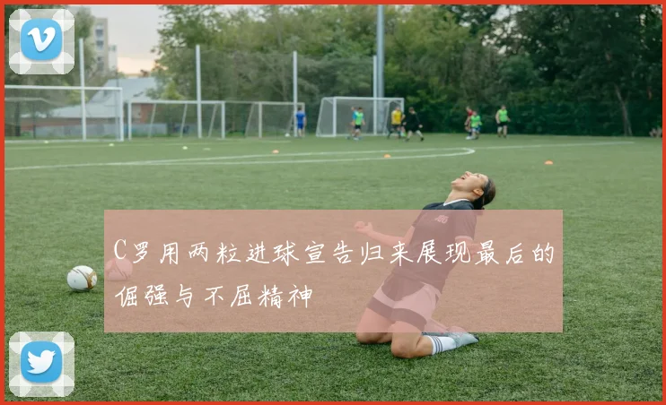 C罗用两粒进球宣告归来展现最后的倔强与不屈精神