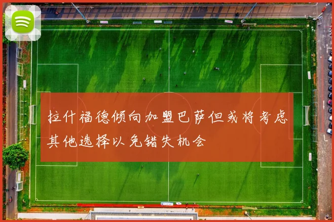 拉什福德倾向加盟巴萨但或将考虑其他选择以免错失机会
