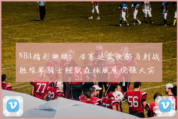 NBA精彩回顾：活塞逆袭快船马刺战胜绿军骑士轻取森林狼展现强大实力