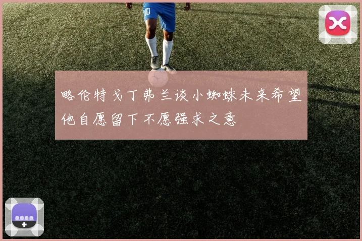略伦特戈丁弗兰谈小蜘蛛未来希望他自愿留下不愿强求之意