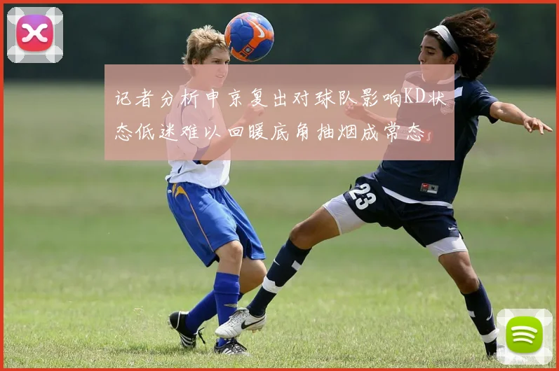 记者分析申京复出对球队影响KD状态低迷难以回暖底角抽烟成常态