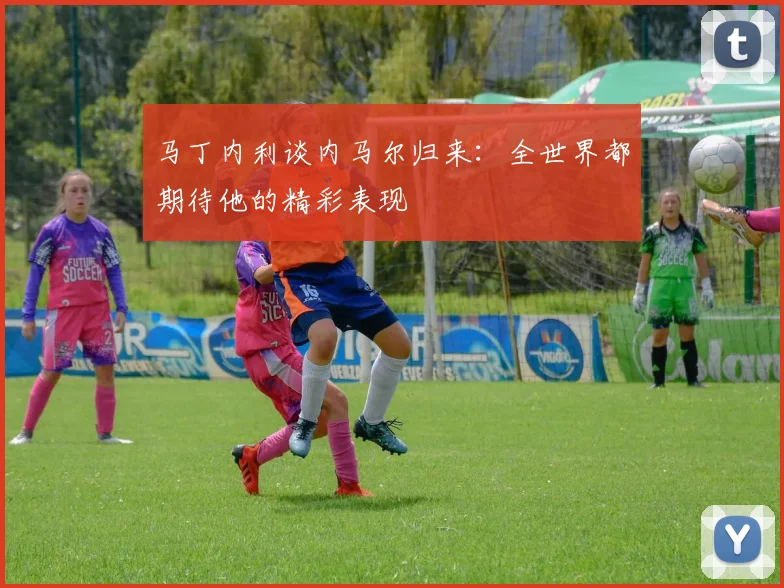 马丁内利谈内马尔归来：全世界都期待他的精彩表现