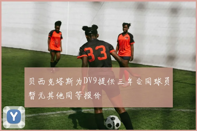 贝西克塔斯为DV9提供三年合同球员暂无其他同等报价