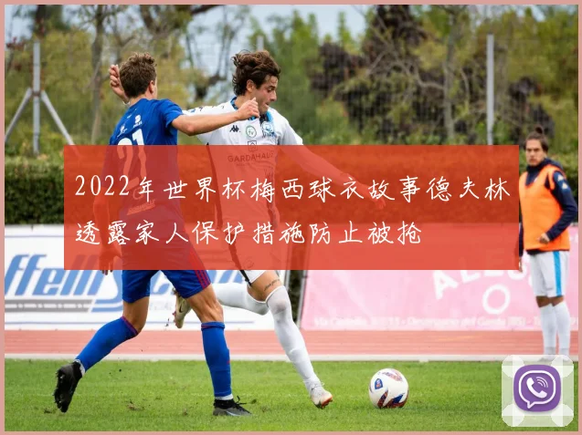 2022年世界杯梅西球衣故事德夫林透露家人保护措施防止被抢