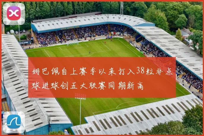 姆巴佩自上赛季以来打入38粒非点球进球创五大联赛同期新高