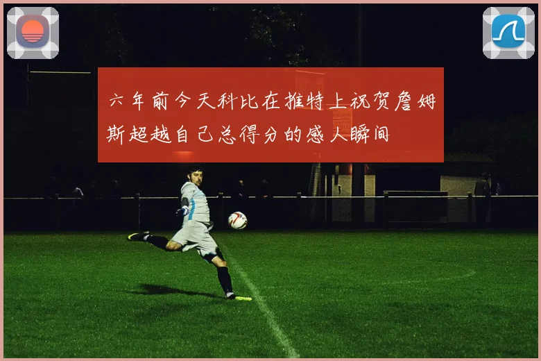 六年前今天科比在推特上祝贺詹姆斯超越自己总得分的感人瞬间
