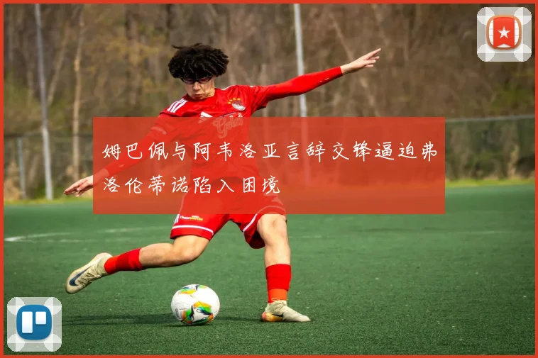 姆巴佩与阿韦洛亚言辞交锋逼迫弗洛伦蒂诺陷入困境