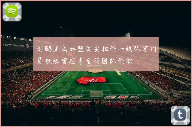 刘鹏正式加盟国安担任一线队守门员教练曾在李金羽团队任职