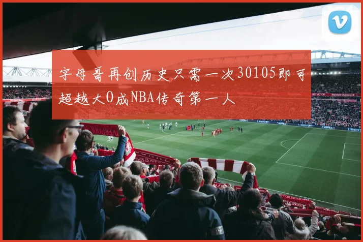 字母哥再创历史只需一次30105即可超越大O成NBA传奇第一人