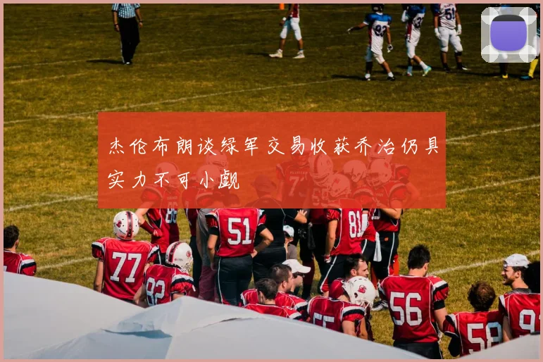 杰伦布朗谈绿军交易收获乔治仍具实力不可小觑