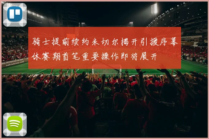 骑士提前续约米切尔揭开引援序幕休赛期首笔重要操作即将展开