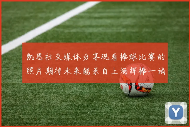 凯恩社交媒体分享观看棒球比赛的照片期待未来能亲自上场挥棒一试