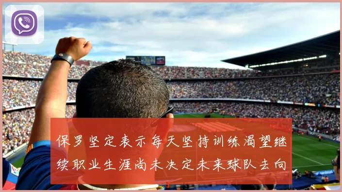 保罗坚定表示每天坚持训练渴望继续职业生涯尚未决定未来球队去向