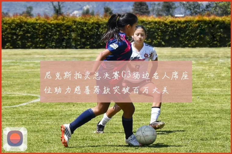 尼克斯拍卖总决赛G3场边名人席座位助力慈善筹款突破百万大关