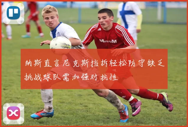 纳斯直言尼克斯挡拆轻松防守缺乏挑战球队需加强对抗性