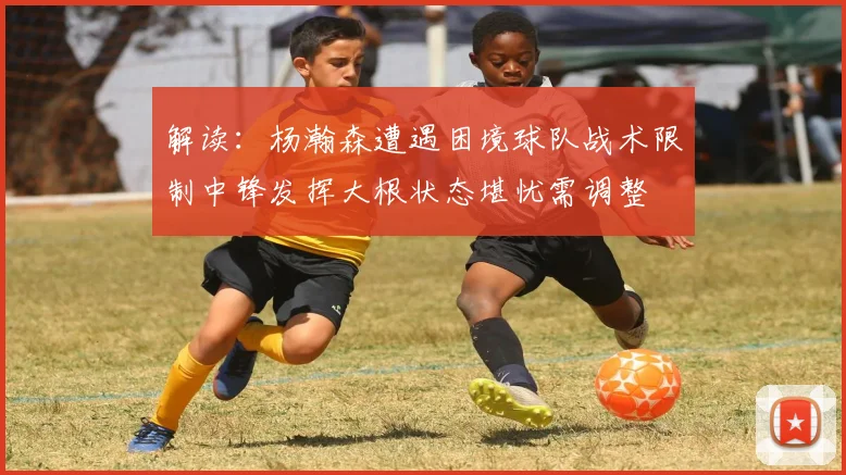 解读：杨瀚森遭遇困境球队战术限制中锋发挥大根状态堪忧需调整