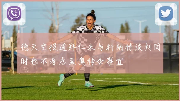 德天空报道拜仁未与科纳特谈判同时也不考虑莱奥转会事宜