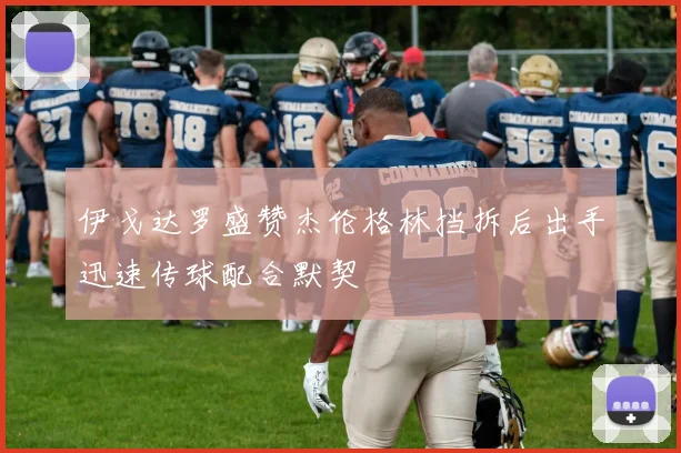 伊戈达罗盛赞杰伦格林挡拆后出手迅速传球配合默契
