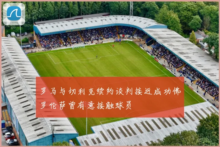 罗马与切利克续约谈判接近成功佛罗伦萨曾有意接触球员