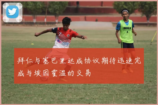 拜仁与塞巴里达成协议期待迅速完成与埃因霍温的交易