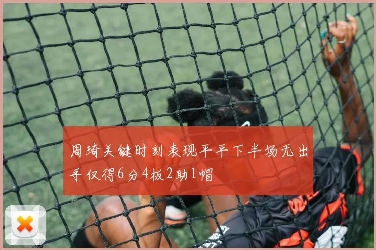 周琦关键时刻表现平平下半场无出手仅得6分4板2助1帽
