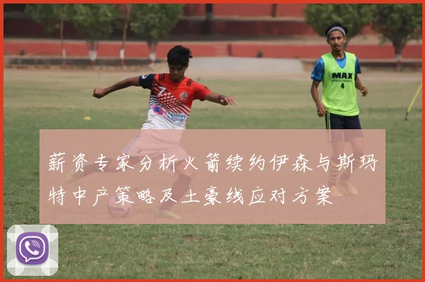 薪资专家分析火箭续约伊森与斯玛特中产策略及土豪线应对方案
