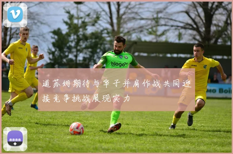 道苏姆期待与华子并肩作战共同迎接竞争挑战展现实力