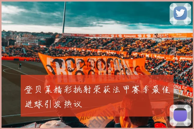 登贝莱精彩挑射荣获法甲赛季最佳进球引发热议